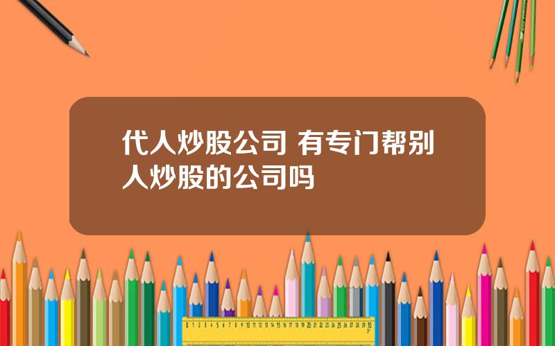 代人炒股公司 有专门帮别人炒股的公司吗